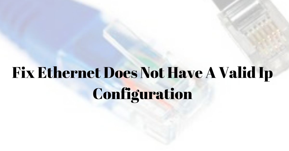 Ethernet Does Not Have A Valid Ip Configuration: Fix With This 7 Hacks
