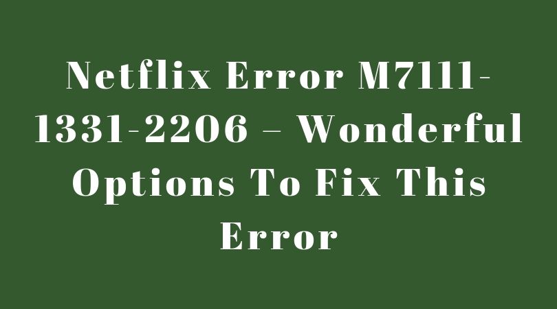 Netflix Error M7111-1331-2206 – Wonderful Options To Fix This Error [100% Working]