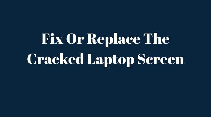 Laptop Screen Cracked – Step By Step Guide To Fix Or Replace It Easily